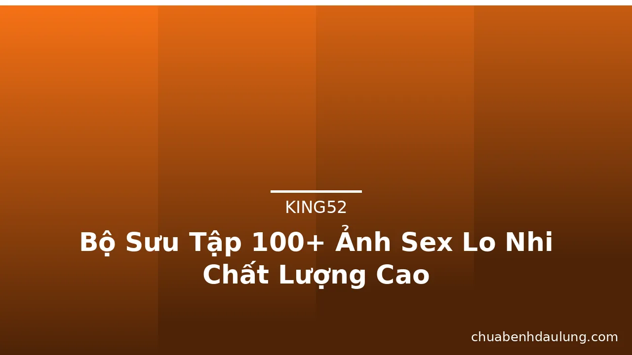 Bộ Sưu Tập 100+ Ảnh Sex Lo Nhi Chất Lượng Cao · ảnh 1