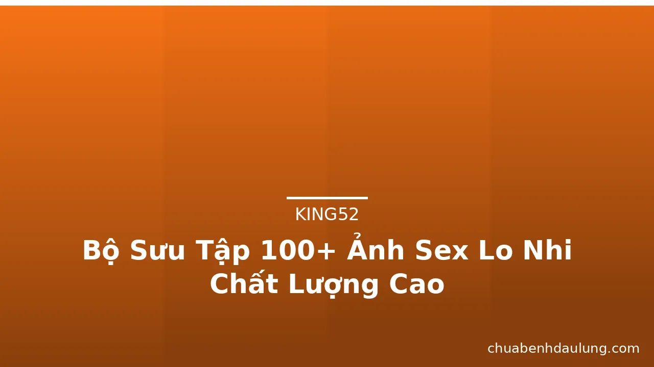Bộ Sưu Tập 100+ Ảnh Sex Lo Nhi Chất Lượng Cao · ảnh 2