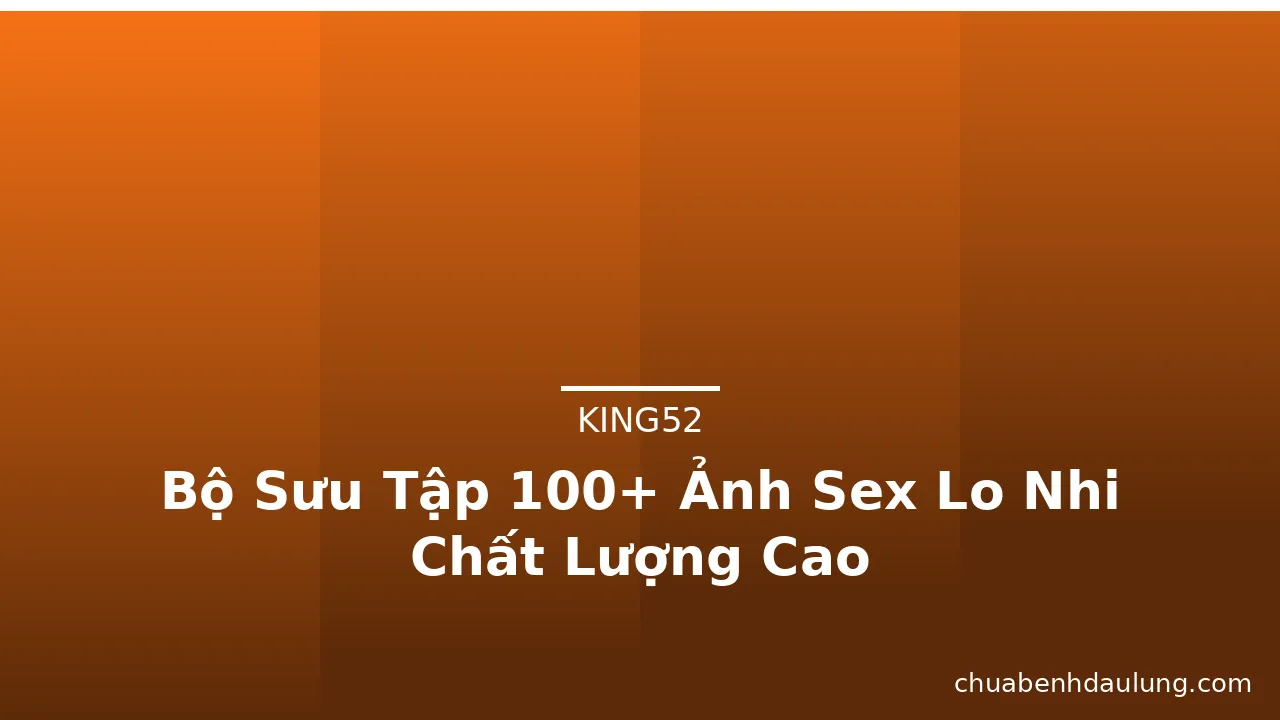 Bộ Sưu Tập 100+ Ảnh Sex Lo Nhi Chất Lượng Cao · ảnh 3