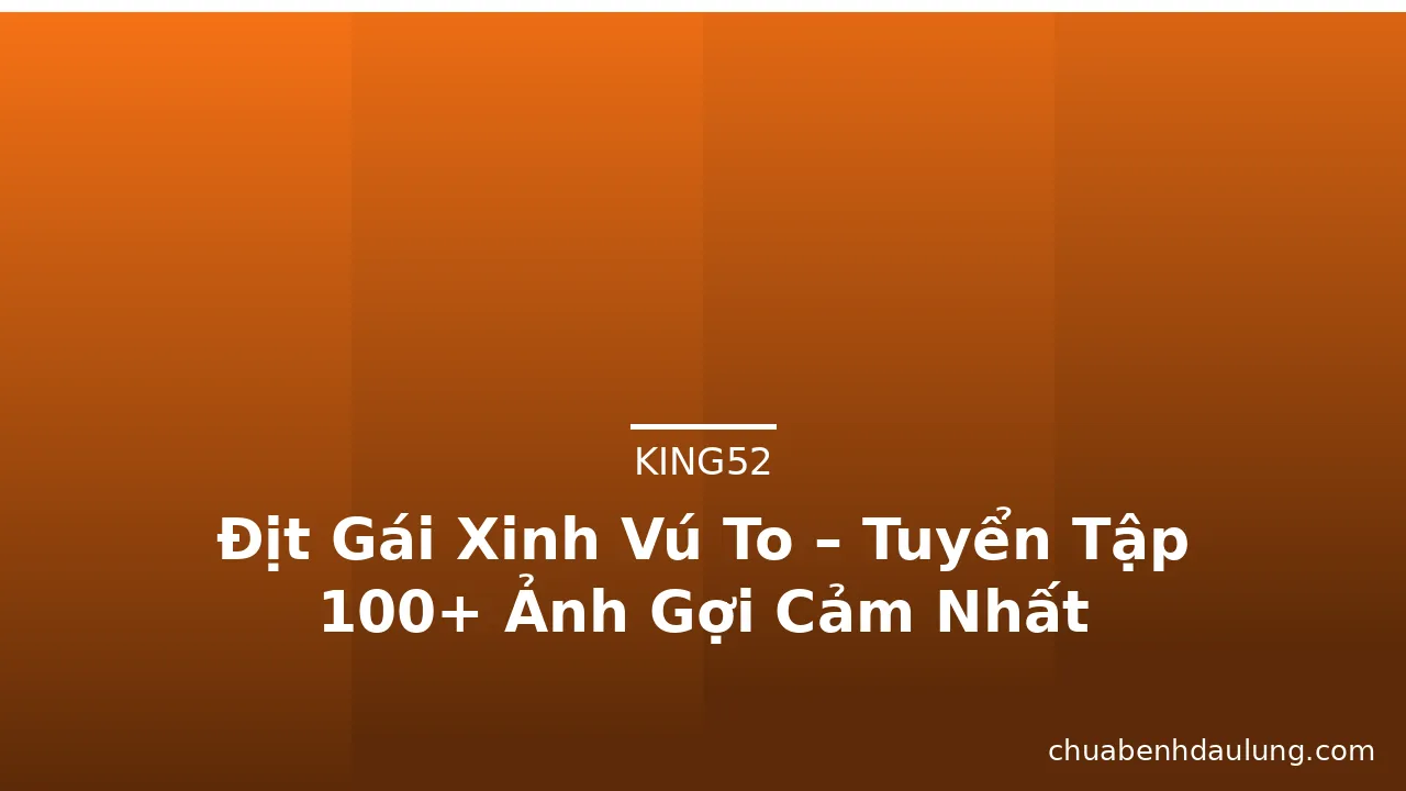 Địt Gái Xinh Vú To – Tuyển Tập 100+ Ảnh Gợi Cảm Nhất