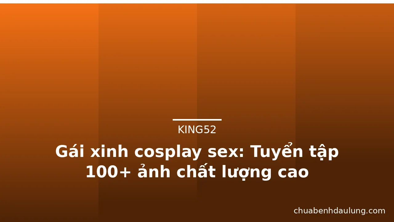 Gái xinh cosplay sex: Tuyển tập 100+ ảnh chất lượng cao