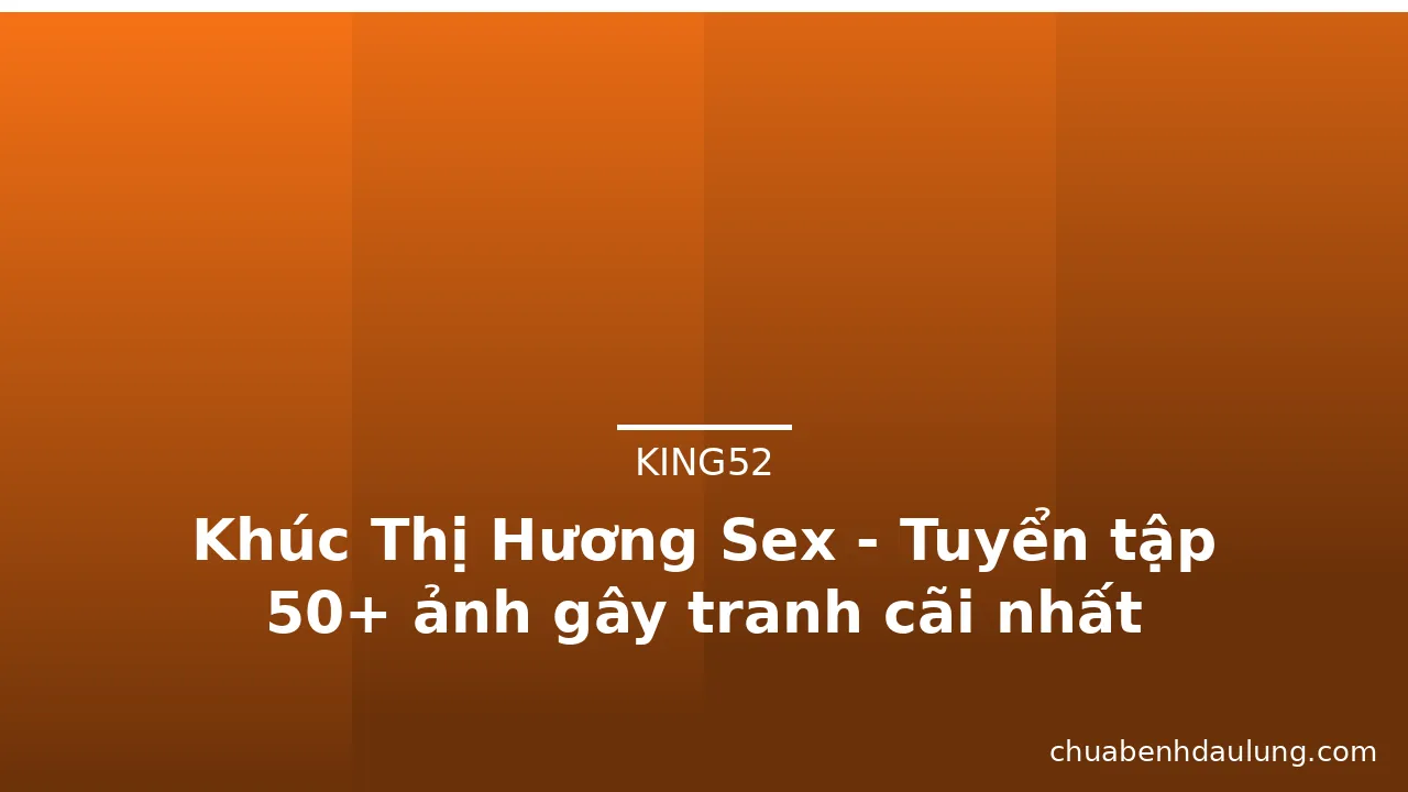 Khúc Thị Hương Sex - Tuyển tập 50+ ảnh gây tranh cãi nhất
