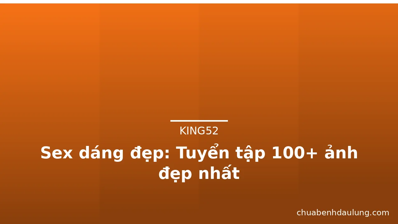 Sex dáng đẹp: Tuyển tập 100+ ảnh đẹp nhất