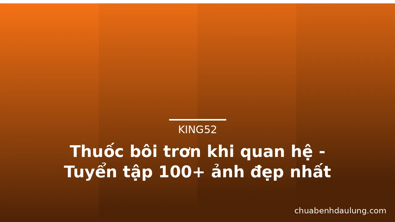 Thuốc bôi trơn khi quan hệ - Tuyển tập 100+ ảnh đẹp nhất