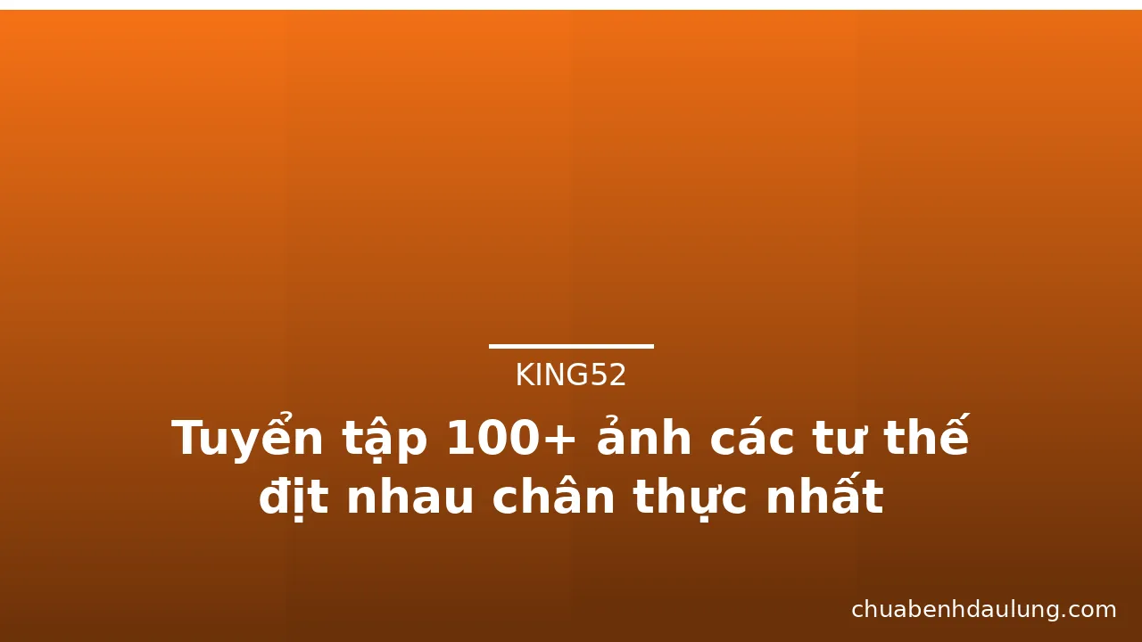 Tuyển tập 100+ ảnh các tư thế địt nhau chân thực nhất