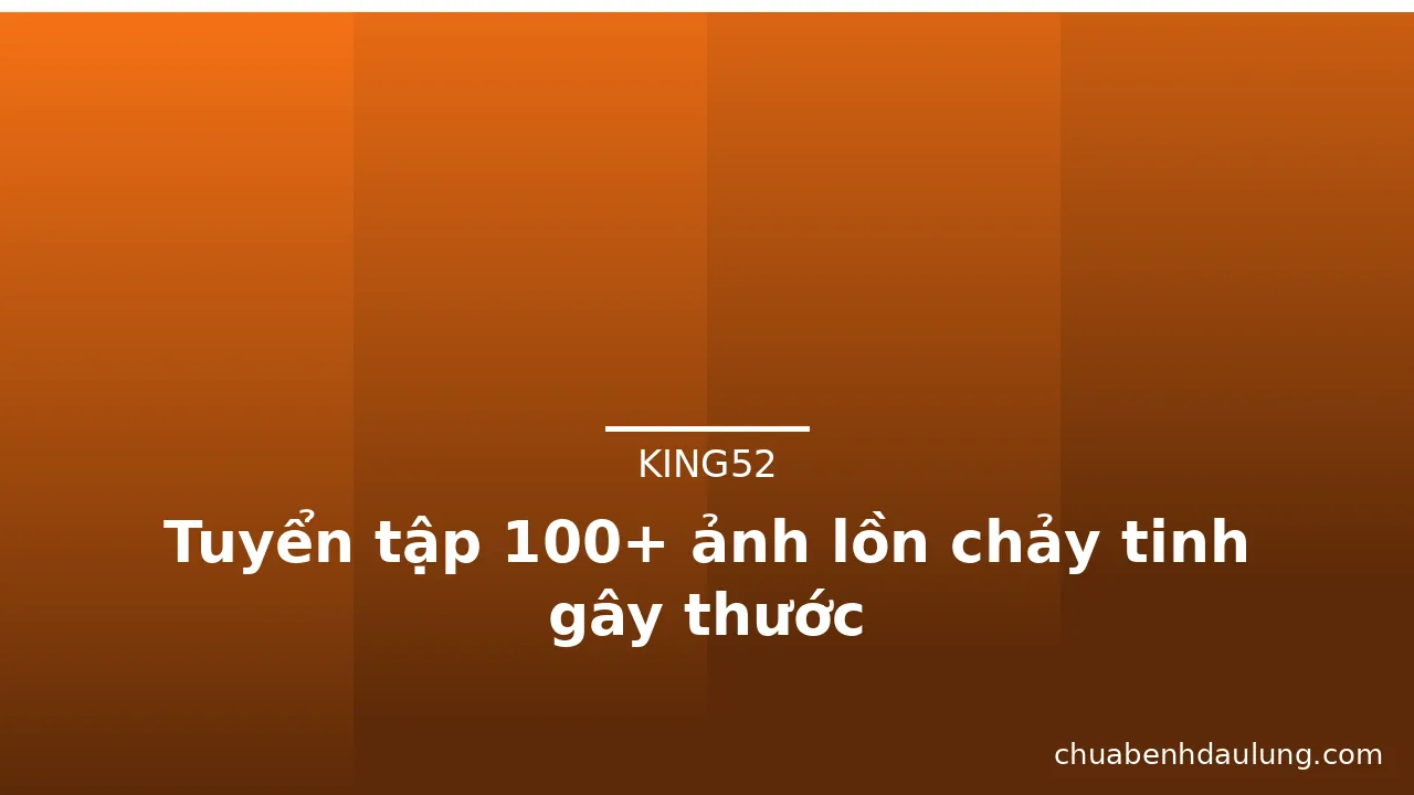 Tuyển tập 100+ ảnh lồn chảy tinh gây thước