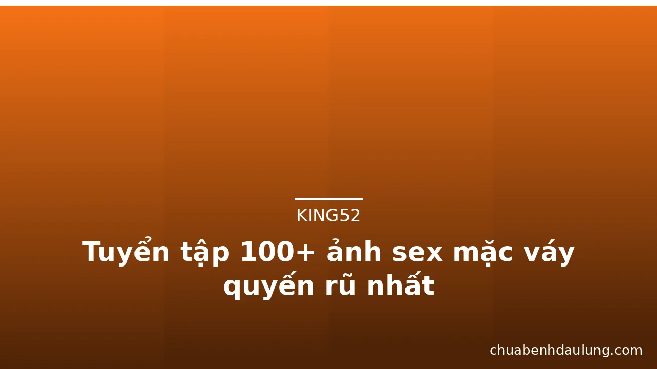 Tuyển tập 100+ ảnh sex mặc váy quyến rũ nhất